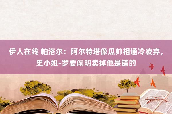 伊人在线 帕洛尔：阿尔特塔像瓜帅相通冷凌弃，史小姐-罗要阐明卖掉他是错的