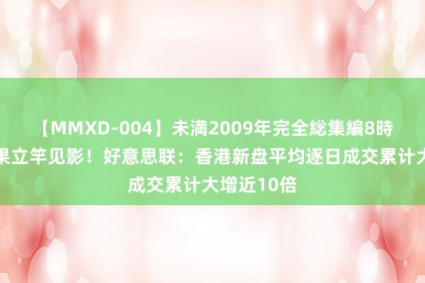 【MMXD-004】未満2009年完全総集編8時間 撤辣后果立竿见影！好意思联：香港新盘平均逐日成交累计大增近10倍