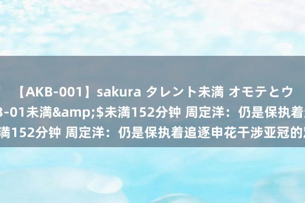 【AKB-001】sakura タレント未満 オモテとウラ</a>2009-03-01未満&$未満152分钟 周定洋：仍是保执着追逐申花干涉亚冠的观点