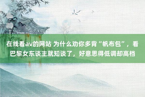 在线看av的网站 为什么劝你多背“帆布包”，看巴黎女东谈主就知谈了，好意思得低调却高档