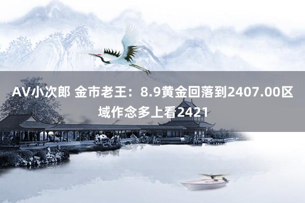 AV小次郎 金市老王：8.9黄金回落到2407.00区域作念多上看2421