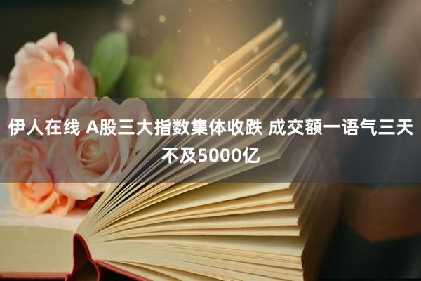 伊人在线 A股三大指数集体收跌 成交额一语气三天不及5000亿