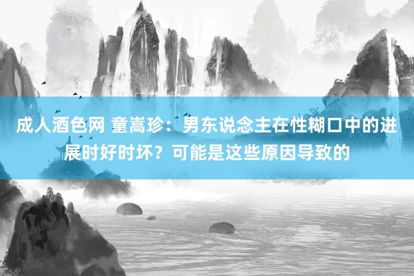 成人酒色网 童嵩珍：男东说念主在性糊口中的进展时好时坏？可能是这些原因导致的