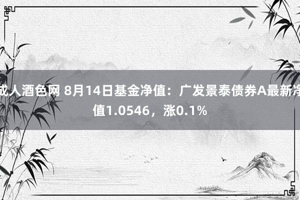 成人酒色网 8月14日基金净值：广发景泰债券A最新净值1.0546，涨0.1%