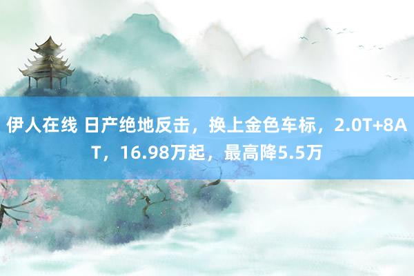 伊人在线 日产绝地反击，换上金色车标，2.0T+8AT，16.98万起，最高降5.5万