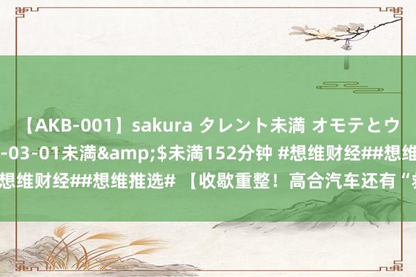 【AKB-001】sakura タレント未満 オモテとウラ</a>2009-03-01未満&$未満152分钟 #想维财经##想维推选# 【收歇重整！高合汽车还有“救”吗？】深陷困