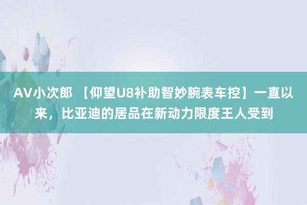 AV小次郎 【仰望U8补助智妙腕表车控】一直以来，比亚迪的居品在新动力限度王人受到