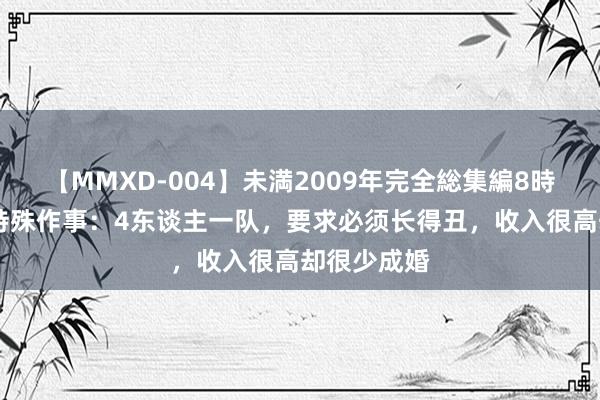 【MMXD-004】未満2009年完全総集編8時間 湖南一特殊作事：4东谈主一队，要求必须长得丑，收入很高却很少成婚