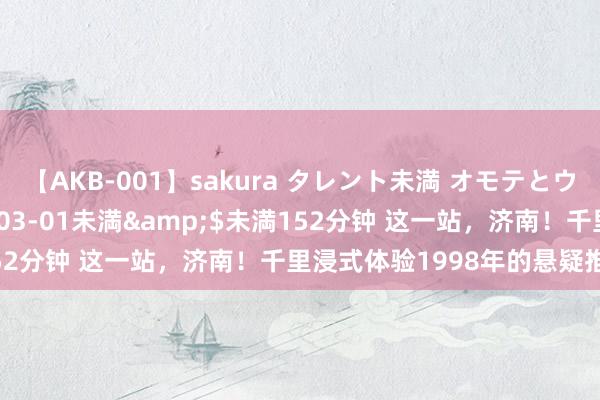 【AKB-001】sakura タレント未満 オモテとウラ</a>2009-03-01未満&$未満152分钟 这一站，济南！千里浸式体验1998年的悬疑推理现场！