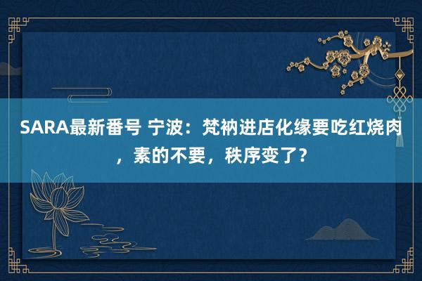 SARA最新番号 宁波：梵衲进店化缘要吃红烧肉，素的不要，秩序变了？