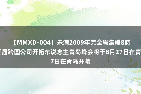 【MMXD-004】未満2009年完全総集編8時間 第五届跨国公司开拓东说念主青岛峰会将于8月27日在青岛开幕