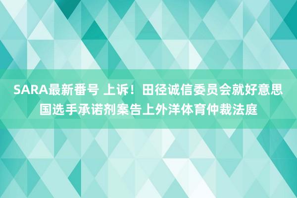 SARA最新番号 上诉！田径诚信委员会就好意思国选手承诺剂案告上外洋体育仲裁法庭