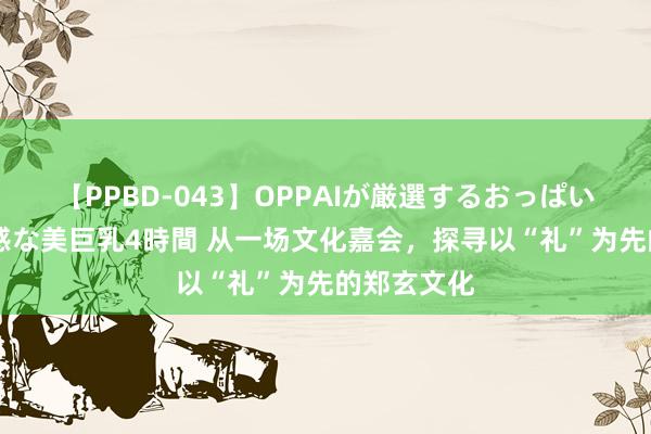 【PPBD-043】OPPAIが厳選するおっぱい 綺麗で敏感な美巨乳4時間 从一场文化嘉会，探寻以“礼”为先的郑玄文化