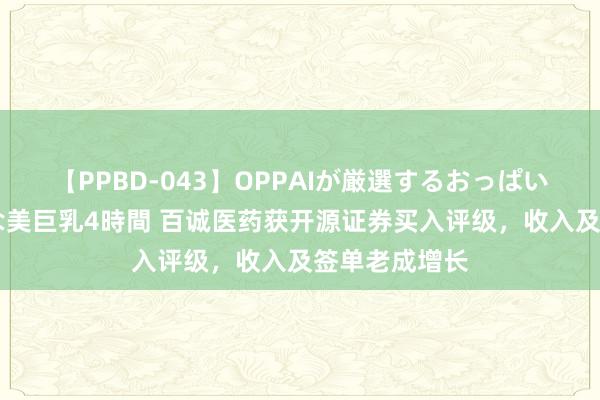 【PPBD-043】OPPAIが厳選するおっぱい 綺麗で敏感な美巨乳4時間 百诚医药获开源证券买入评级，收入及签单老成增长