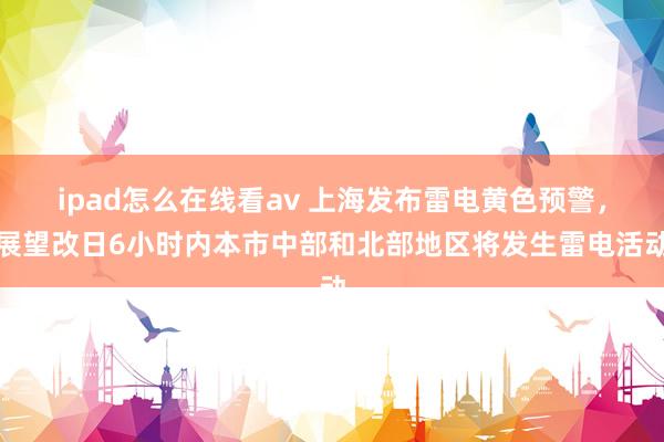 ipad怎么在线看av 上海发布雷电黄色预警，展望改日6小时内本市中部和北部地区将发生雷电活动