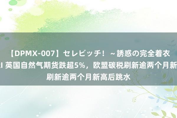 【DPMX-007】セレビッチ！～誘惑の完全着衣～ KAORI 英国自然气期货跌超5%，欧盟碳税刷新逾两个月新高后跳水