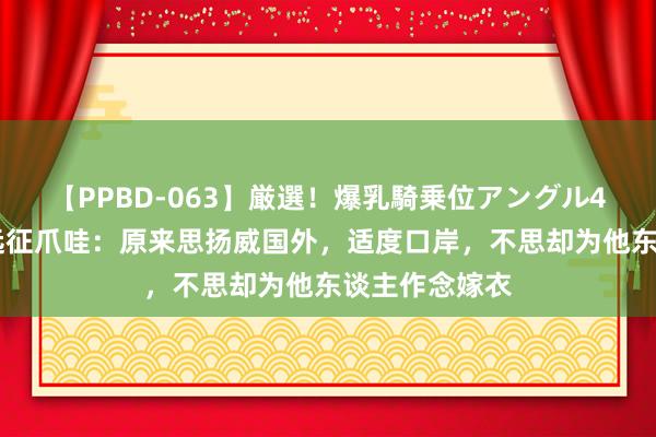 【PPBD-063】厳選！爆乳騎乗位アングル4時間 忽必烈远征爪哇：原来思扬威国外，适度口岸，不思却为他东谈主作念嫁衣