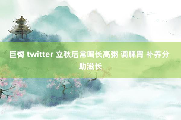 巨臀 twitter 立秋后常喝长高粥 调脾胃 补养分 助滋长