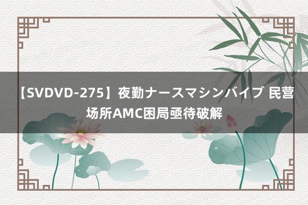 【SVDVD-275】夜勤ナースマシンバイブ 民营场所AMC困局亟待破解