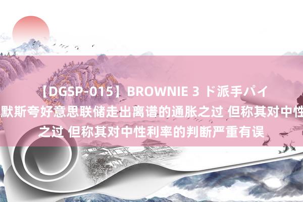 【DGSP-015】BROWNIE 3 ド派手パイパン強め黒ギャル 萨默斯夸好意思联储走出离谱的通胀之过 但称其对中性利率的判断严重有误