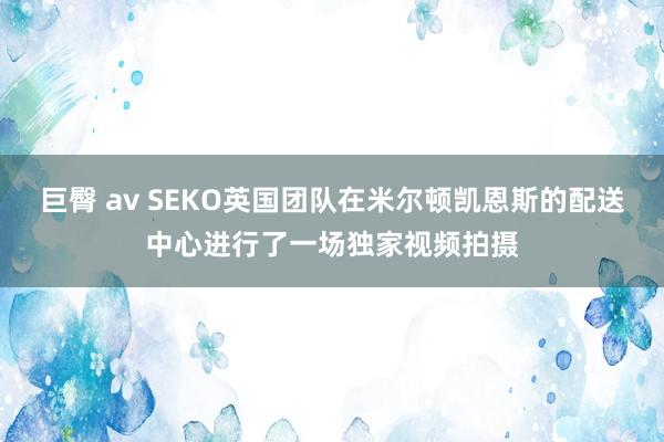 巨臀 av SEKO英国团队在米尔顿凯恩斯的配送中心进行了一场独家视频拍摄