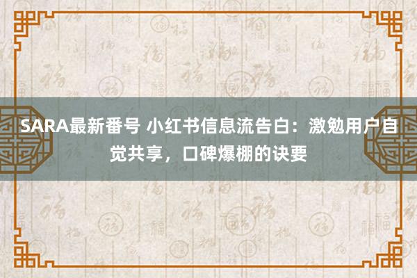 SARA最新番号 小红书信息流告白：激勉用户自觉共享，口碑爆棚的诀要