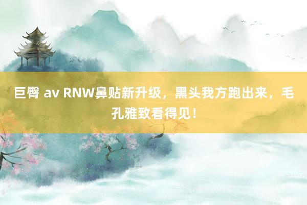 巨臀 av RNW鼻贴新升级，黑头我方跑出来，毛孔雅致看得见！