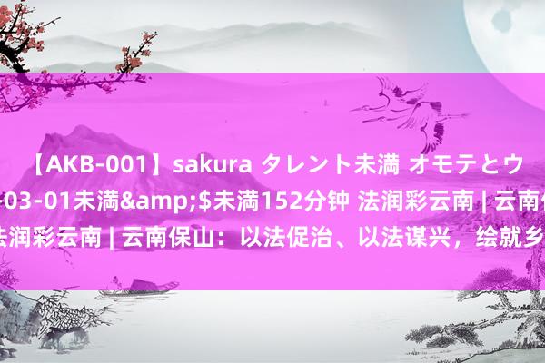 【AKB-001】sakura タレント未満 オモテとウラ</a>2009-03-01未満&$未満152分钟 法润彩云南 | 云南保山：以法促治、以法谋兴，绘就乡村振兴“新画卷”