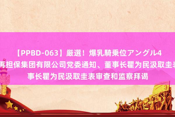 【PPBD-063】厳選！爆乳騎乗位アングル4時間 江苏省信用再担保集团有限公司党委通知、董事长瞿为民汲取圭表审查和监察拜谒