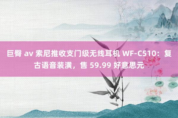 巨臀 av 索尼推收支门级无线耳机 WF-C510：复古语音装潢，售 59.99 好意思元