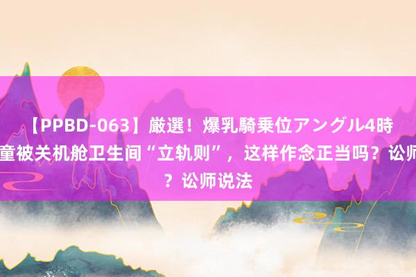 【PPBD-063】厳選！爆乳騎乗位アングル4時間 女童被关机舱卫生间“立轨则”，这样作念正当吗？讼师说法