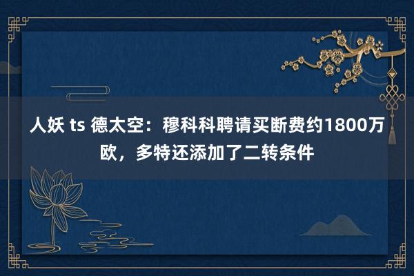 人妖 ts 德太空：穆科科聘请买断费约1800万欧，多特还添加了二转条件