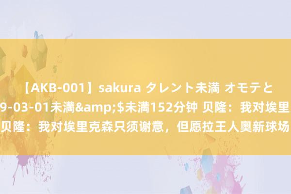 【AKB-001】sakura タレント未満 オモテとウラ</a>2009-03-01未満&$未満152分钟 贝隆：我对埃里克森只须谢意，但愿拉王人奥新球场能以他的名字定名