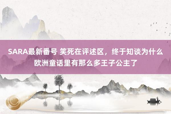 SARA最新番号 笑死在评述区，终于知谈为什么欧洲童话里有那么多王子公主了