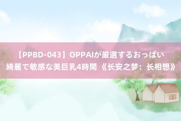 【PPBD-043】OPPAIが厳選するおっぱい 綺麗で敏感な美巨乳4時間 《长安之梦：长相想》