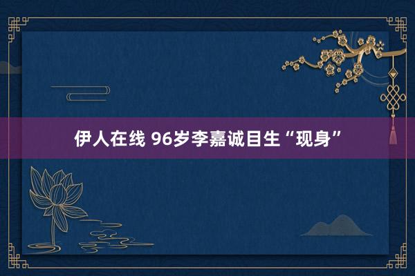 伊人在线 96岁李嘉诚目生“现身”