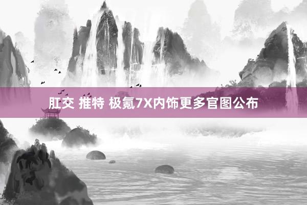 肛交 推特 极氪7X内饰更多官图公布