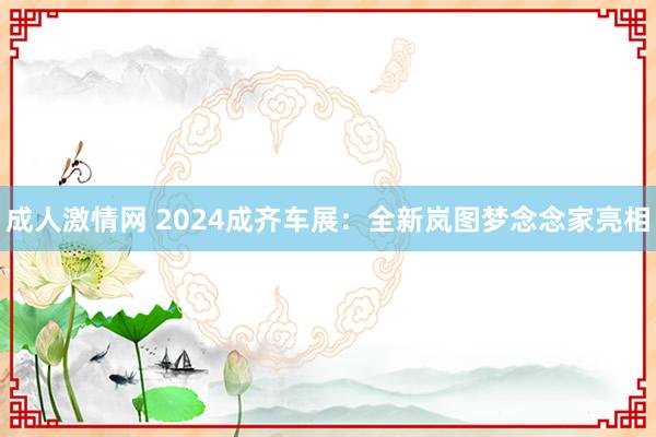 成人激情网 2024成齐车展：全新岚图梦念念家亮相