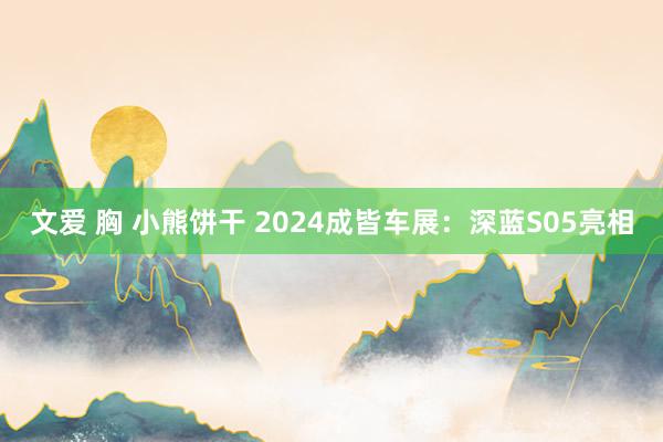 文爱 胸 小熊饼干 2024成皆车展：深蓝S05亮相