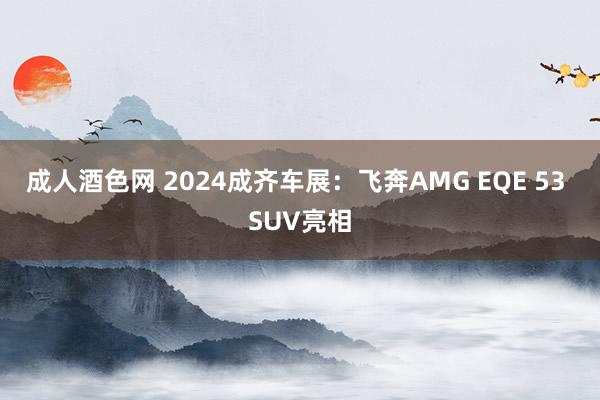 成人酒色网 2024成齐车展：飞奔AMG EQE 53 SUV亮相