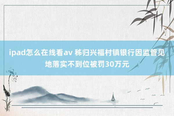 ipad怎么在线看av 秭归兴福村镇银行因监管见地落实不到位被罚30万元