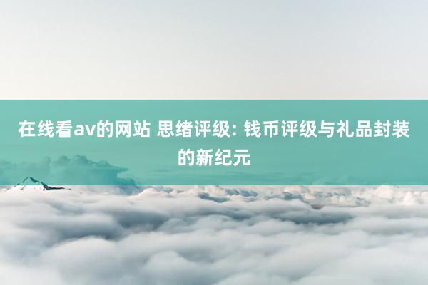 在线看av的网站 思绪评级: 钱币评级与礼品封装的新纪元