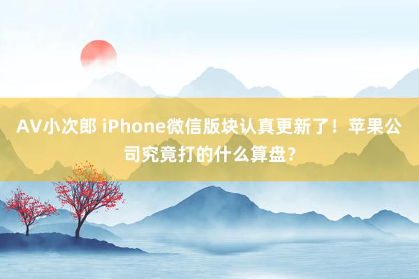 AV小次郎 iPhone微信版块认真更新了！苹果公司究竟打的什么算盘？