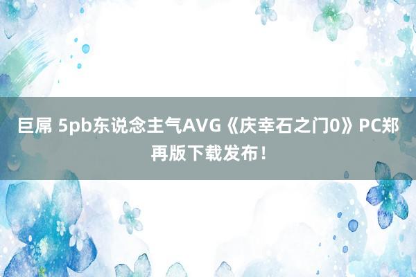 巨屌 5pb东说念主气AVG《庆幸石之门0》PC郑再版下载发布！