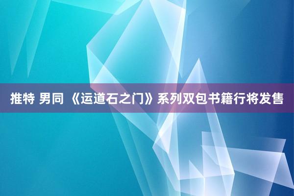 推特 男同 《运道石之门》系列双包书籍行将发售