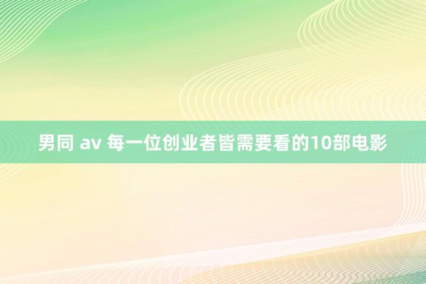 男同 av 每一位创业者皆需要看的10部电影