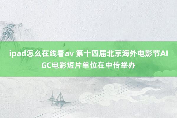 ipad怎么在线看av 第十四届北京海外电影节AIGC电影短片单位在中传举办