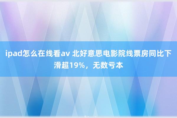 ipad怎么在线看av 北好意思电影院线票房同比下滑超19%，无数亏本