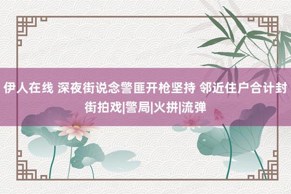 伊人在线 深夜街说念警匪开枪坚持 邻近住户合计封街拍戏|警局|火拼|流弹