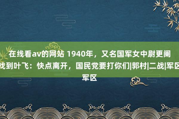 在线看av的网站 1940年，又名国军女中尉更阑找到叶飞：快点离开，国民党要打你们|郭村|二战|军区